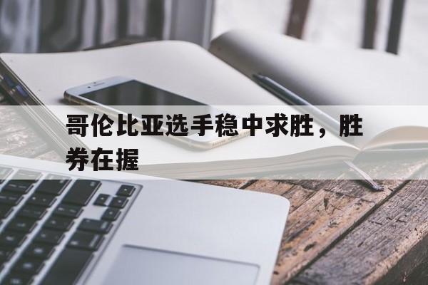 开云体育登录-哥伦比亚选手稳中求胜，胜券在握的简单介绍